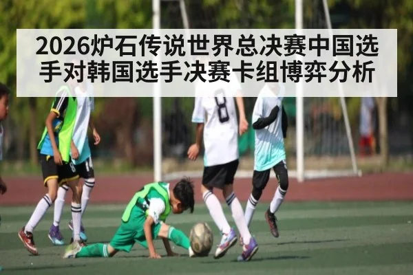 2026炉石传说世界总决赛中国选手对韩国选手决赛卡组博弈分析