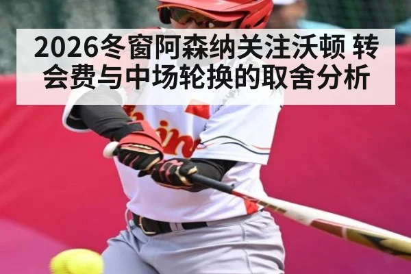 2026冬窗阿森纳关注沃顿 转会费与中场轮换的取舍分析